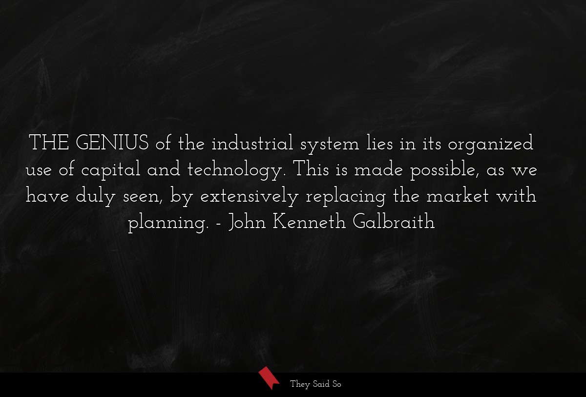 THE GENIUS of the industrial system lies in its organized use of capital and technology. This is made possible, as we have duly seen, by extensively replacing the market with planning.