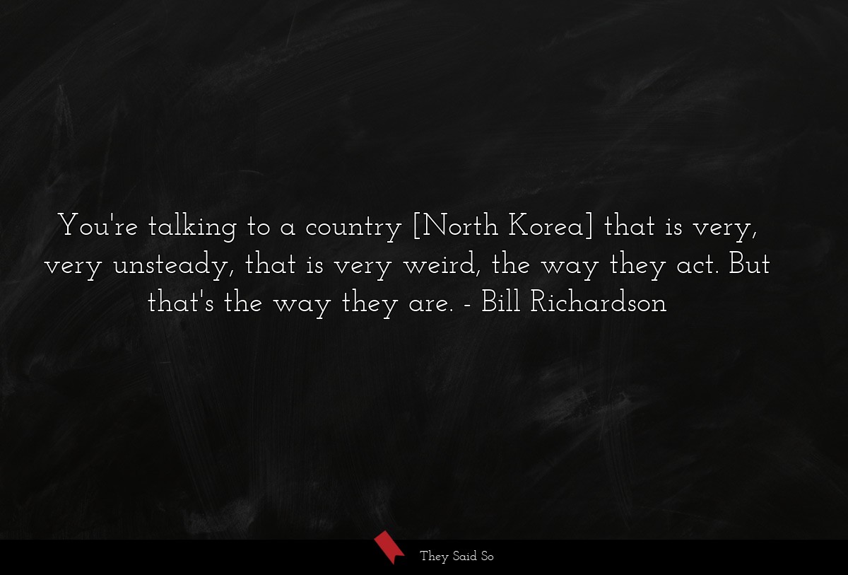 You're talking to a country [North Korea] that is very, very unsteady, that is very weird, the way they act. But that's the way they are.