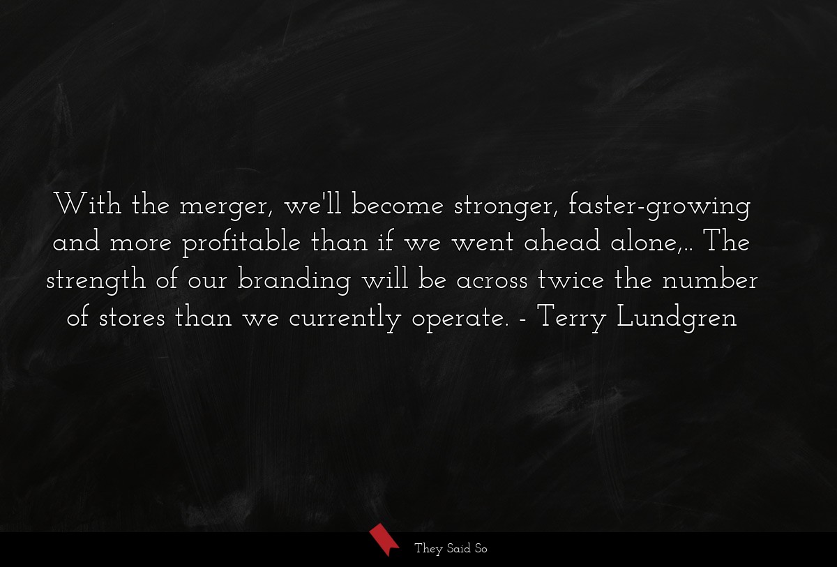 With the merger, we'll become stronger, faster-growing and more profitable than if we went ahead alone,.. The strength of our branding will be across twice the number of stores than we currently operate.