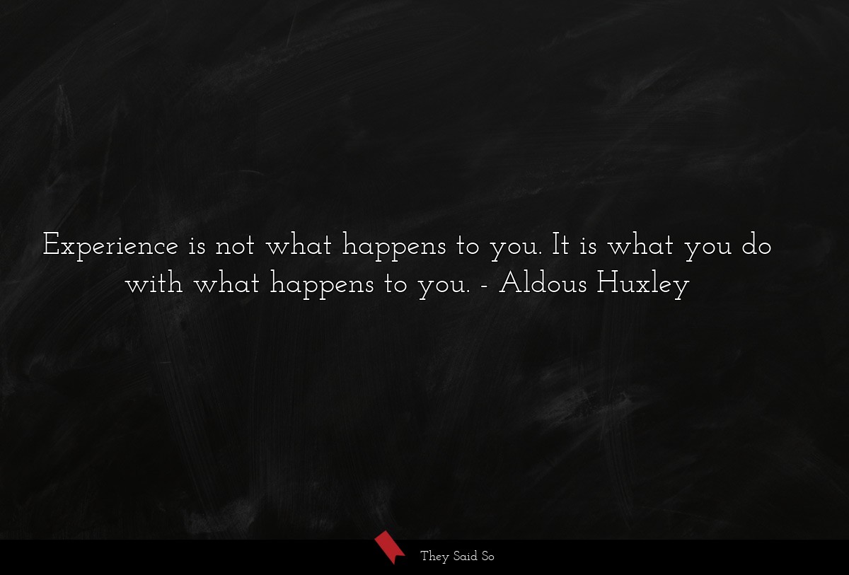 Experience is not what happens to you. It is what you do with what happens to you.