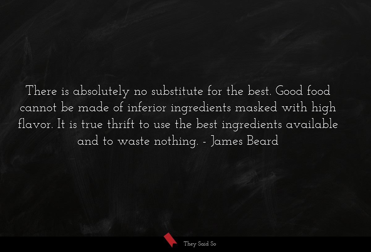 There is absolutely no substitute for the best. Good food cannot be made of inferior ingredients masked with high flavor. It is true thrift to use the best ingredients available and to waste nothing.