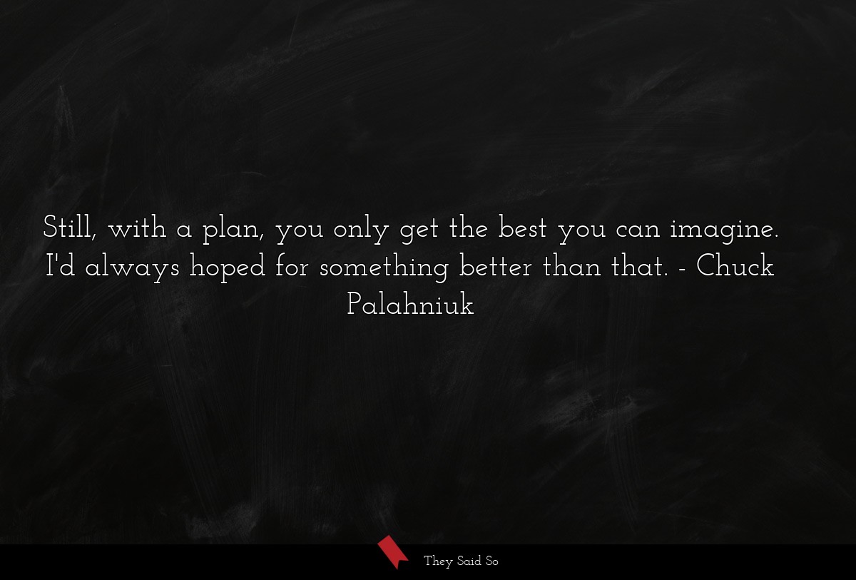 Still, with a plan, you only get the best you can imagine. I'd always hoped for something better than that.