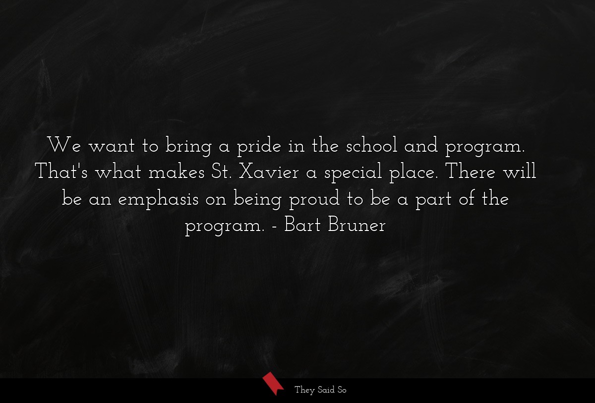 We want to bring a pride in the school and program. That's what makes St. Xavier a special place. There will be an emphasis on being proud to be a part of the program.