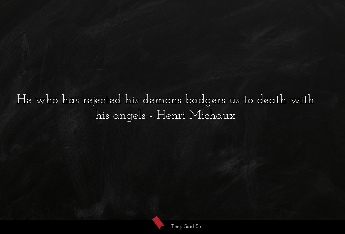 He who has rejected his demons badgers us to death with his angels