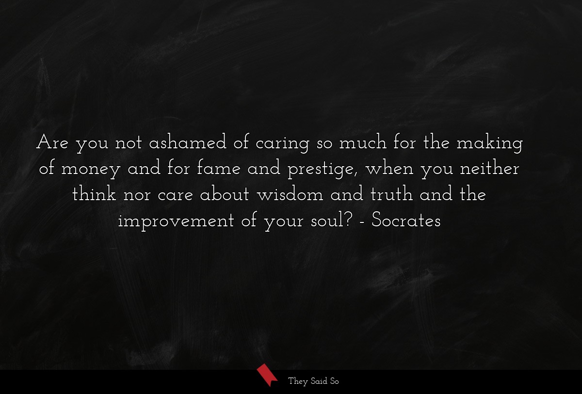 Are you not ashamed of caring so much for the... | Socrates