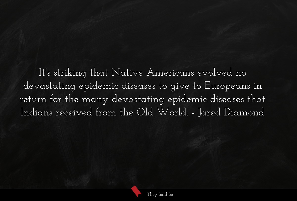 It's striking that Native Americans evolved no devastating epidemic diseases to give to Europeans in return for the many devastating epidemic diseases that Indians received from the Old World.