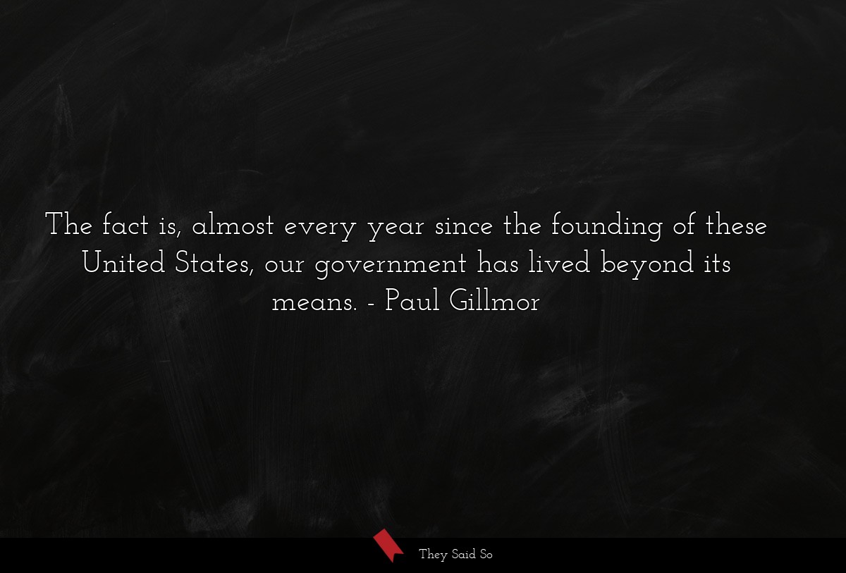 The fact is, almost every year since the founding of these United States, our government has lived beyond its means.