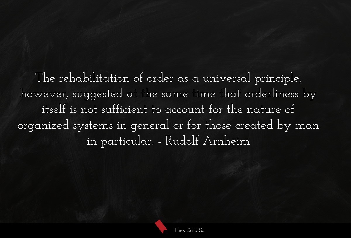 The rehabilitation of order as a universal principle, however, suggested at the same time that orderliness by itself is not sufficient to account for the nature of organized systems in general or for those created by man in particular.