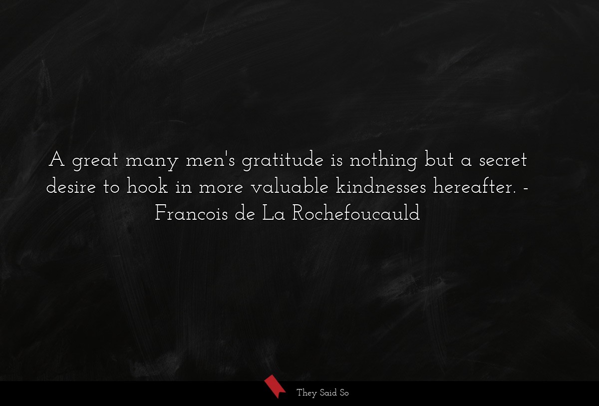 A great many men's gratitude is nothing but a secret desire to hook in more valuable kindnesses hereafter.