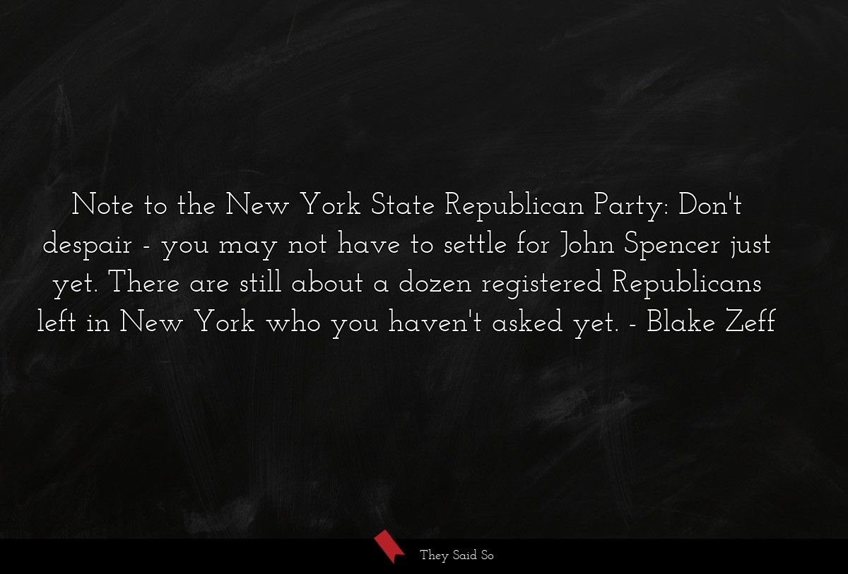 Note to the New York State Republican Party: Don't despair - you may not have to settle for John Spencer just yet. There are still about a dozen registered Republicans left in New York who you haven't asked yet.