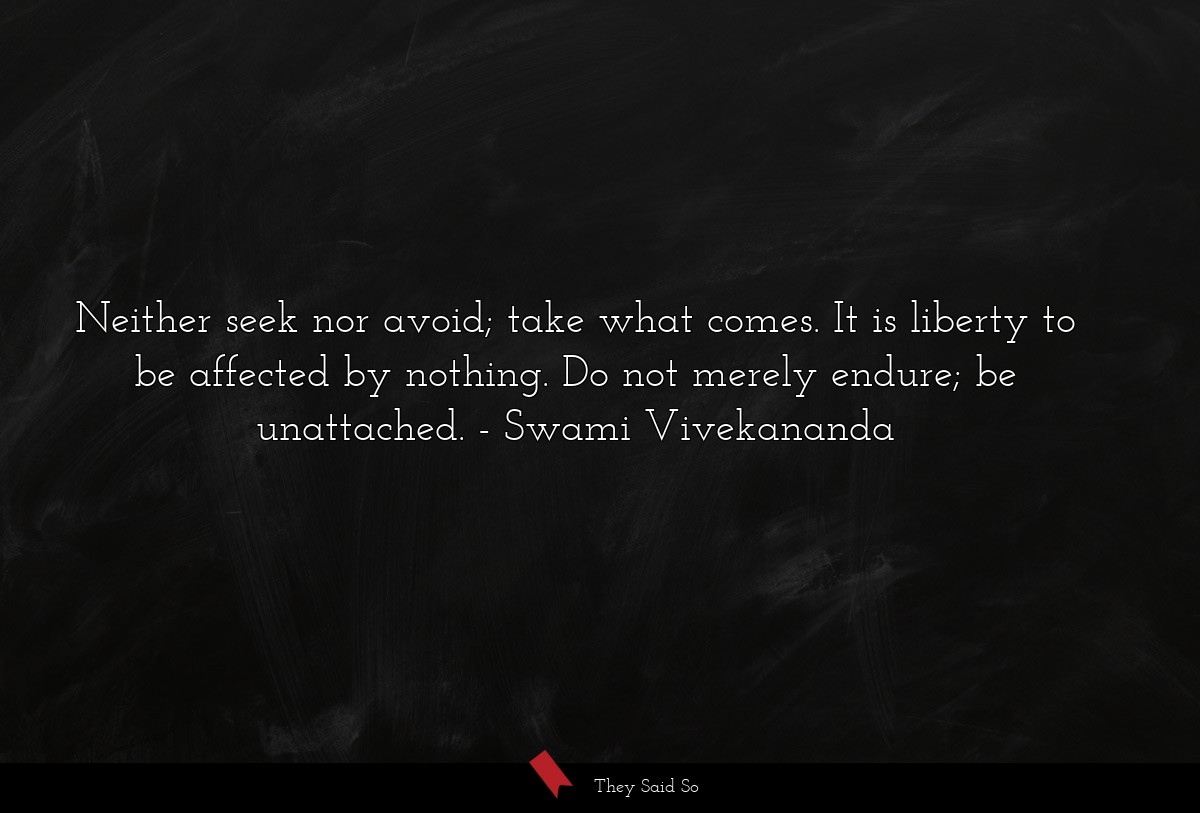Neither seek nor avoid; take what comes. It is liberty to be affected by nothing. Do not merely endure; be unattached.