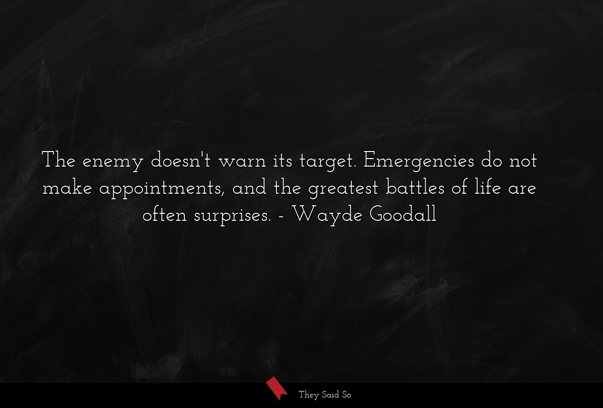 The enemy doesn't warn its target. Emergencies do not make appointments, and the greatest battles of life are often surprises.