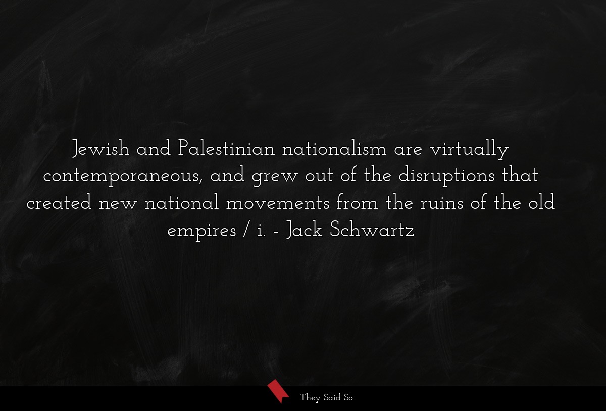 Jewish and Palestinian nationalism are virtually contemporaneous, and grew out of the disruptions that created new national movements from the ruins of the old empires / i.