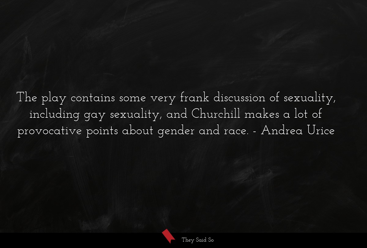 The play contains some very frank discussion of sexuality, including gay sexuality, and Churchill makes a lot of provocative points about gender and race.
