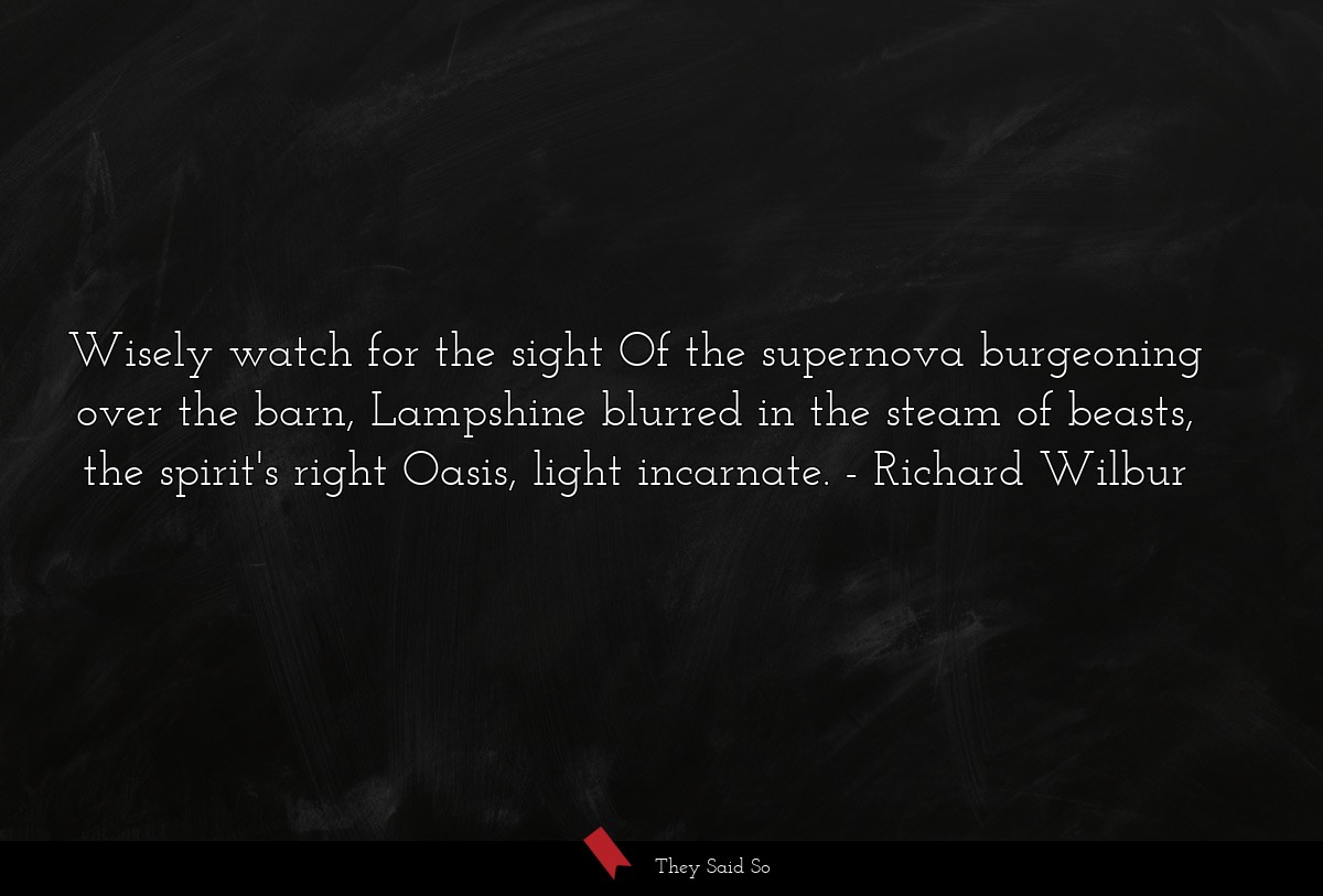 Wisely watch for the sight Of the supernova burgeoning over the barn, Lampshine blurred in the steam of beasts, the spirit's right Oasis, light incarnate.