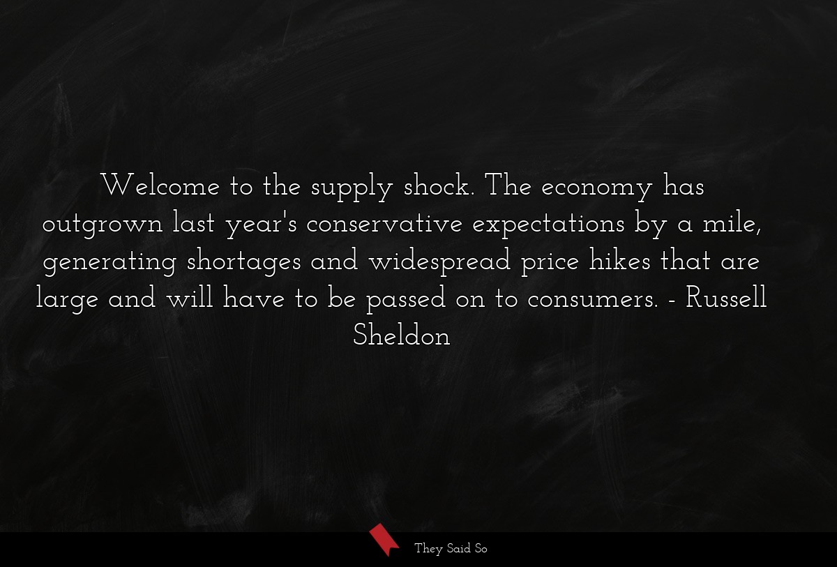 Welcome to the supply shock. The economy has outgrown last year's conservative expectations by a mile, generating shortages and widespread price hikes that are large and will have to be passed on to consumers.