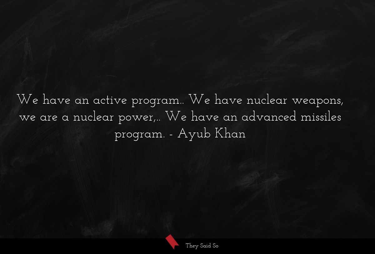 We have an active program.. We have nuclear weapons, we are a nuclear power,.. We have an advanced missiles program.