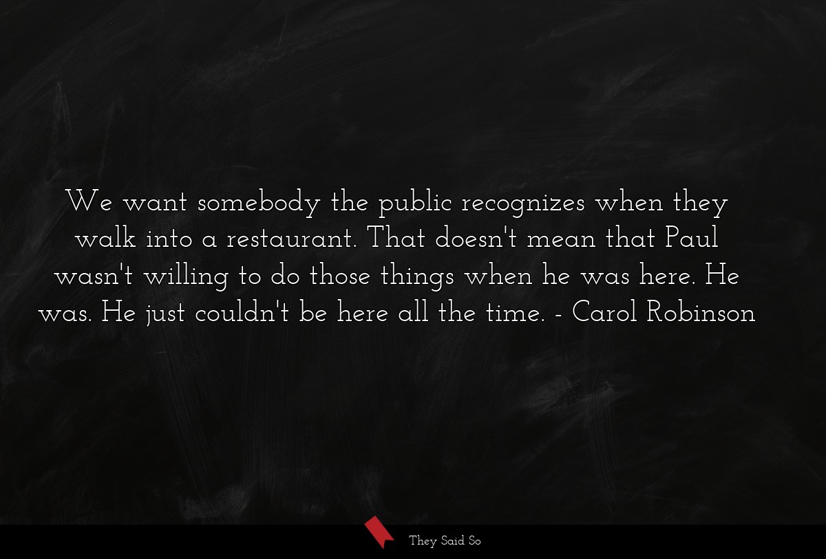 We want somebody the public recognizes when they walk into a restaurant. That doesn't mean that Paul wasn't willing to do those things when he was here. He was. He just couldn't be here all the time.