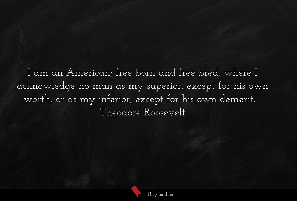 I am an American; free born and free bred, where... | Theodore Roosevelt