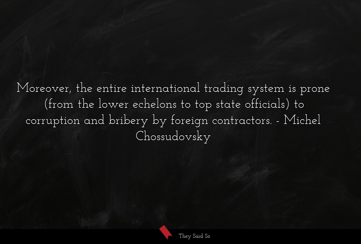 Moreover, the entire international trading system is prone (from the lower echelons to top state officials) to corruption and bribery by foreign contractors.