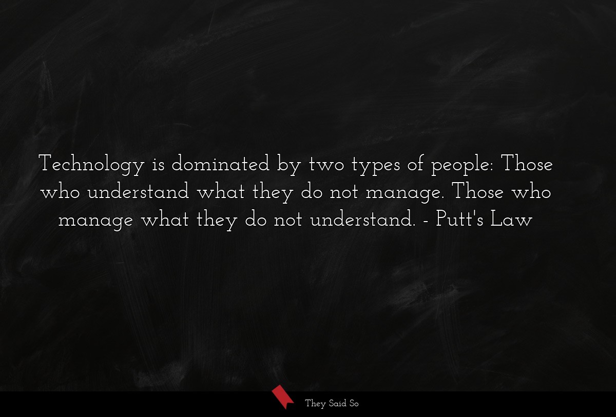 Technology is dominated by two types of people: Those who understand what they do not manage. Those who manage what they do not understand.