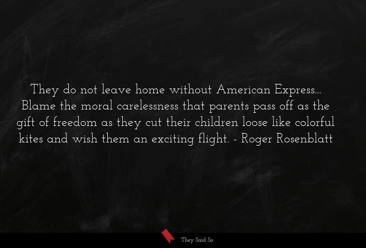 They do not leave home without American Express... Blame the moral carelessness that parents pass off as the gift of freedom as they cut their children loose like colorful kites and wish them an exciting flight.