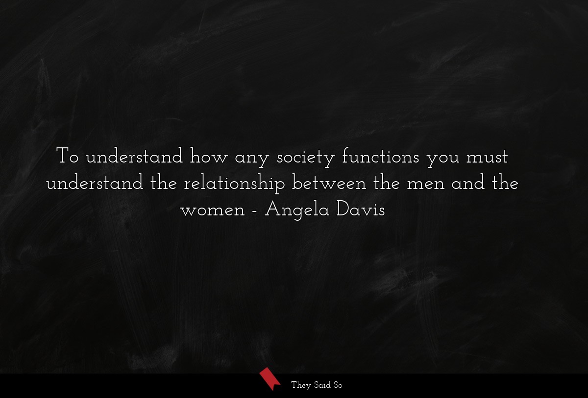 To understand how any society functions you must understand the relationship between the men and the women