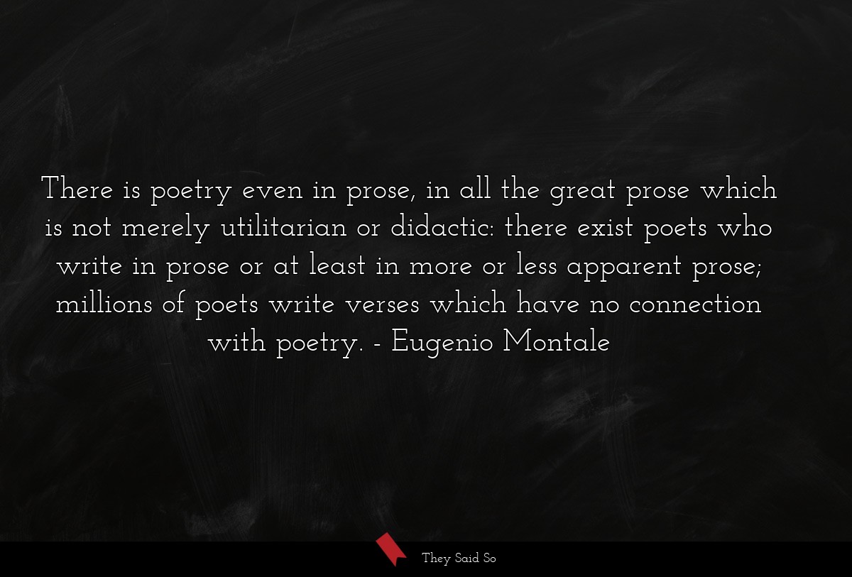 There is poetry even in prose, in all the great prose which is not merely utilitarian or didactic: there exist poets who write in prose or at least in more or less apparent prose; millions of poets write verses which have no connection with poetry.