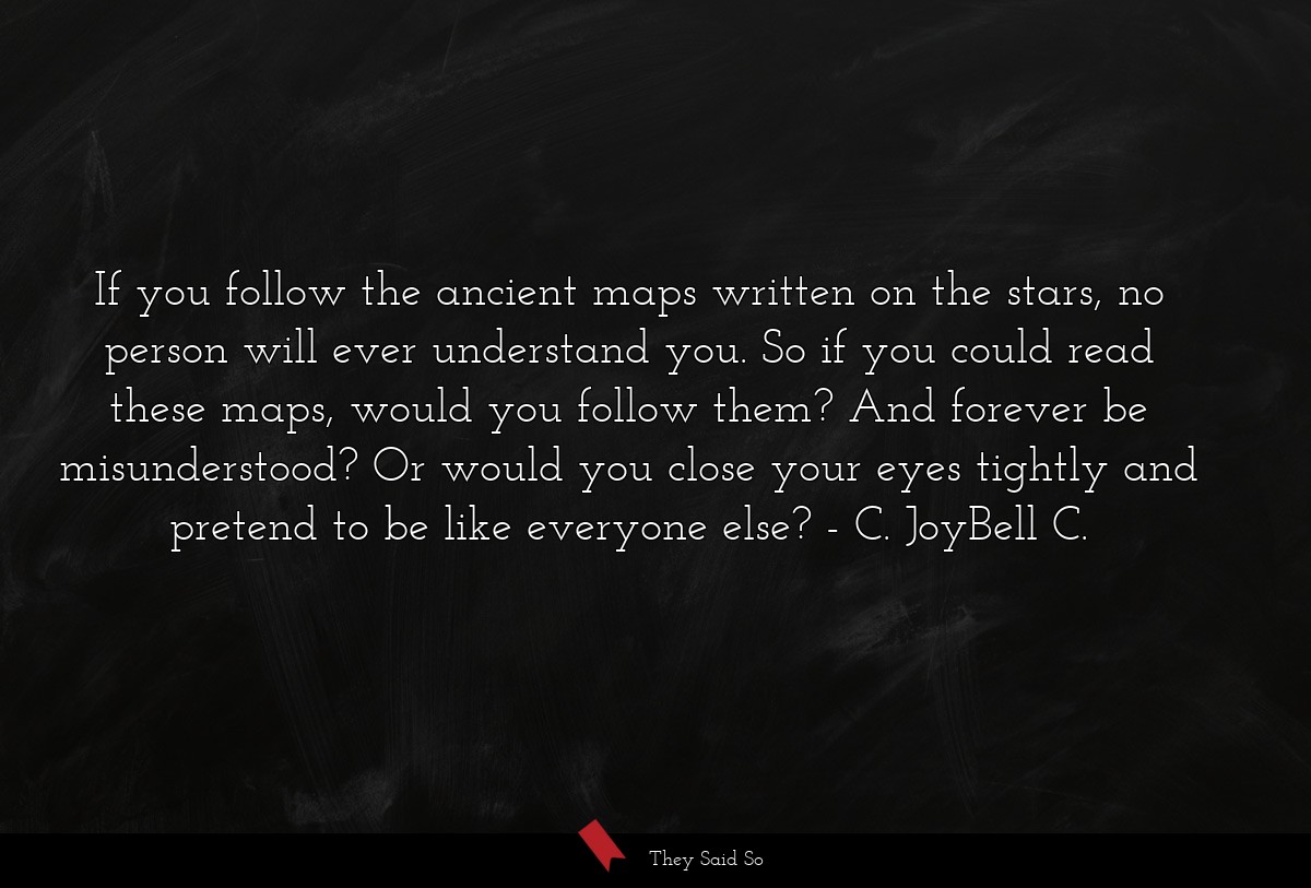 If you follow the ancient maps written on the stars, no person will ever understand you. So if you could read these maps, would you follow them? And forever be misunderstood? Or would you close your eyes tightly and pretend to be like everyone else?