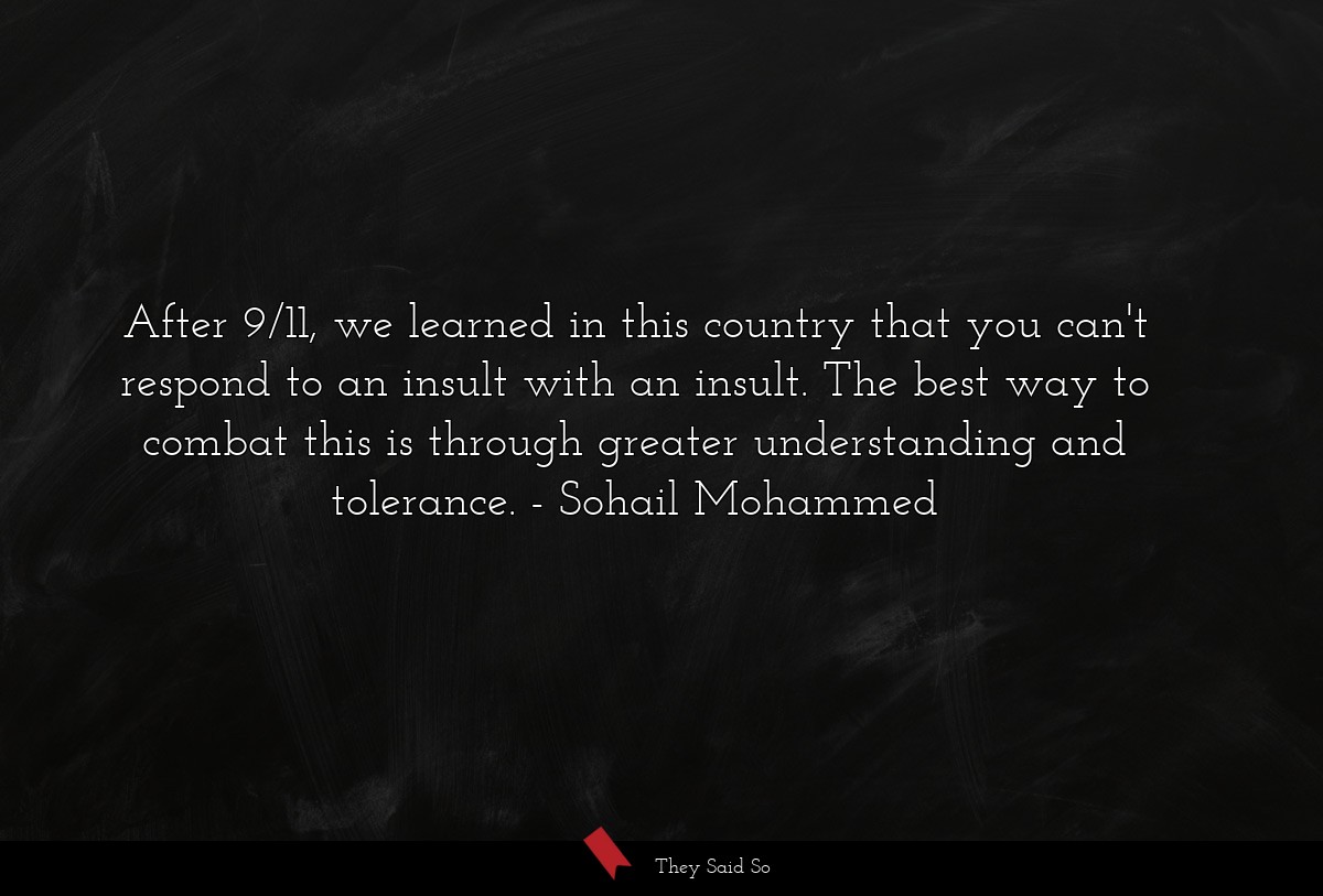 After 9/11, we learned in this country that you can't respond to an insult with an insult. The best way to combat this is through greater understanding and tolerance.