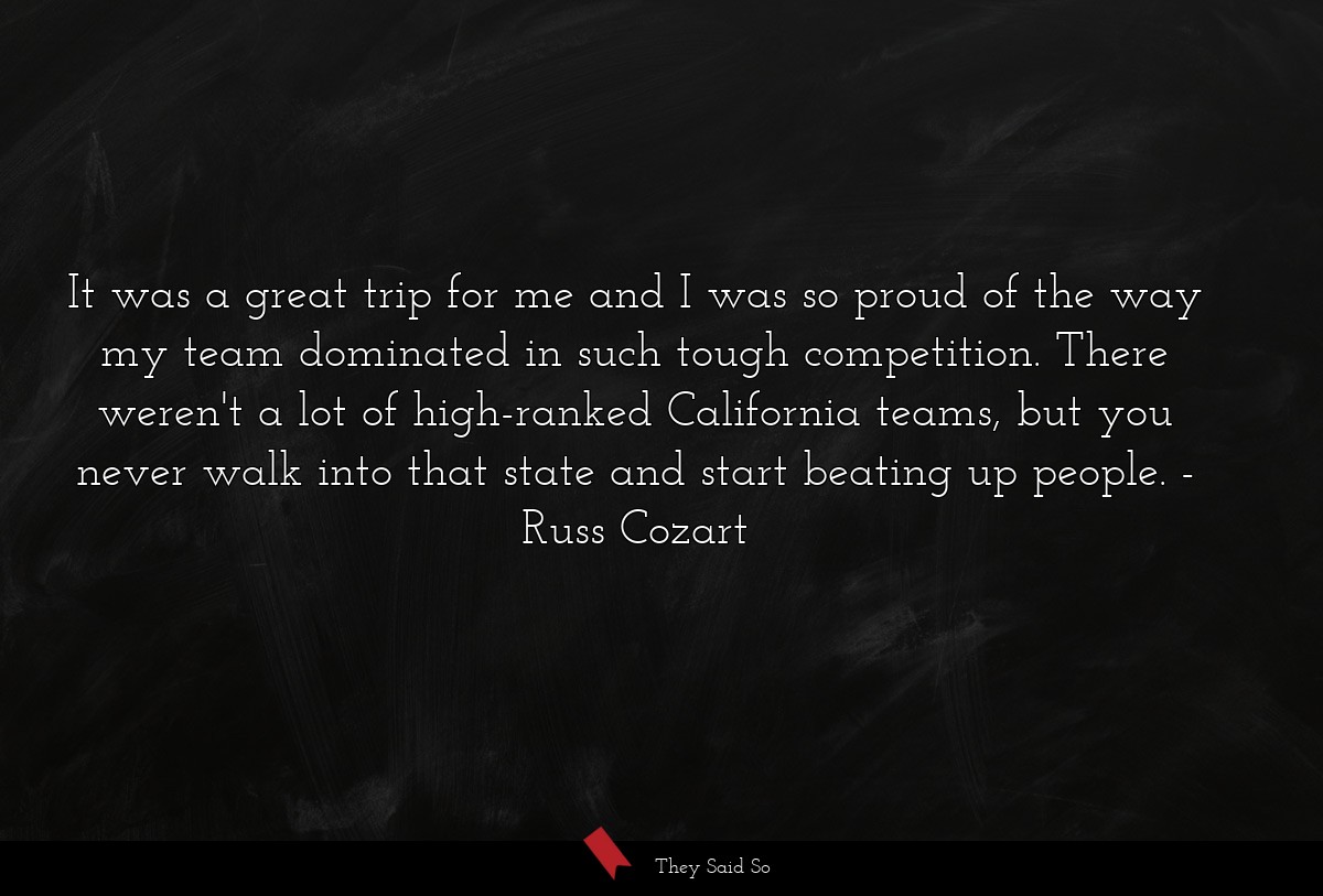 It was a great trip for me and I was so proud of the way my team dominated in such tough competition. There weren't a lot of high-ranked California teams, but you never walk into that state and start beating up people.