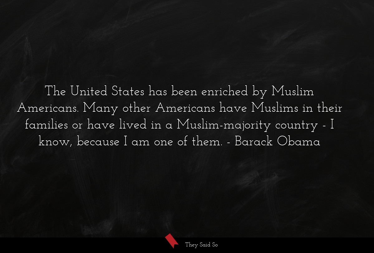 The United States has been enriched by Muslim Americans. Many other Americans have Muslims in their families or have lived in a Muslim-majority country - I know, because I am one of them.