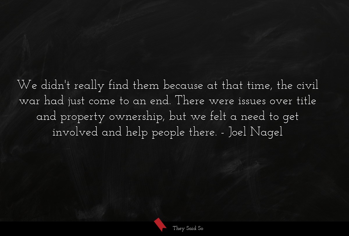 We didn't really find them because at that time, the civil war had just come to an end. There were issues over title and property ownership, but we felt a need to get involved and help people there.