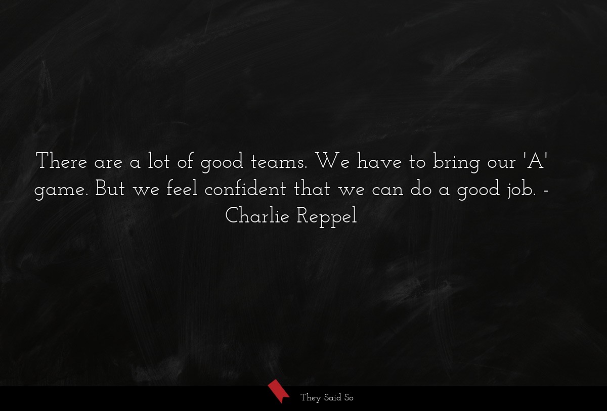 There are a lot of good teams. We have to bring our 'A' game. But we feel confident that we can do a good job.