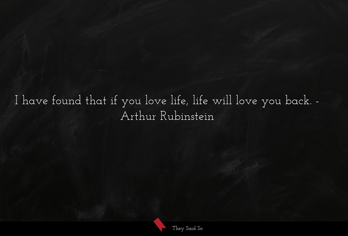 I have found that if you love life, life will love you back.