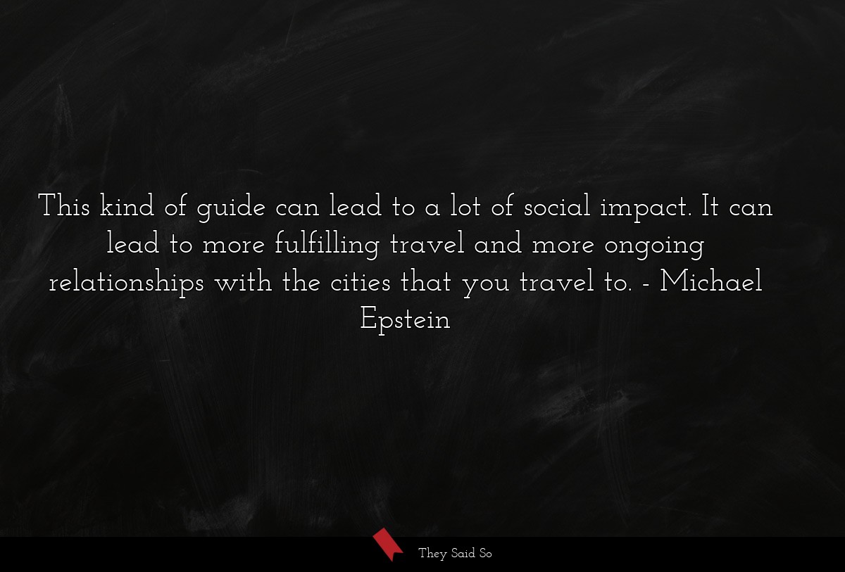 This kind of guide can lead to a lot of social impact. It can lead to more fulfilling travel and more ongoing relationships with the cities that you travel to.