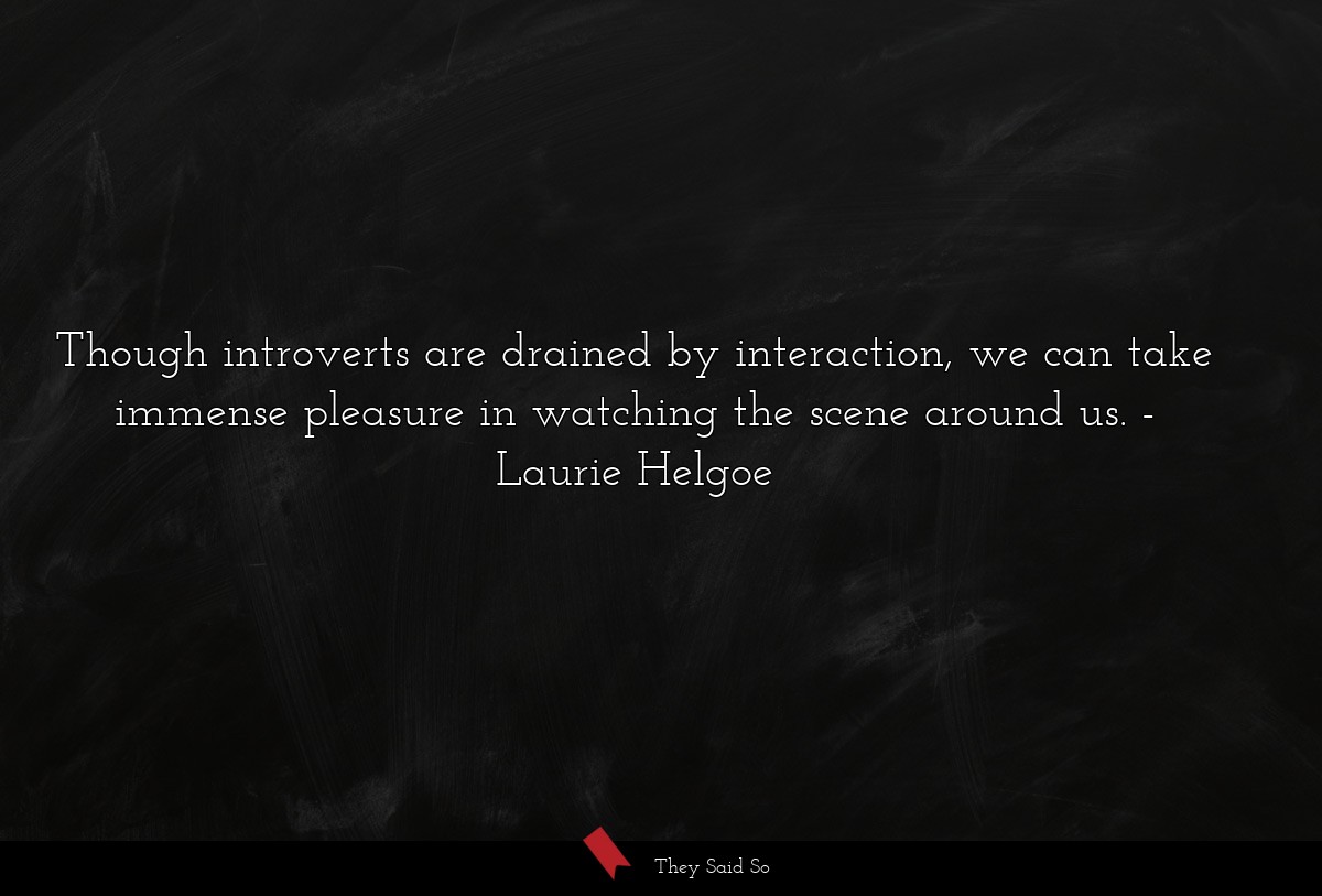 Though introverts are drained by interaction, we can take immense pleasure in watching the scene around us.