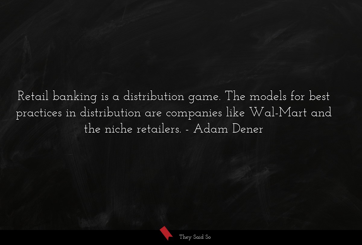 Retail banking is a distribution game. The models for best practices in distribution are companies like Wal-Mart and the niche retailers.
