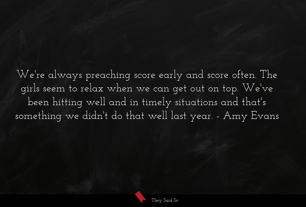 We're always preaching score early and score often. The girls seem to relax when we can get out on top. We've been hitting well and in timely situations and that's something we didn't do that well last year.