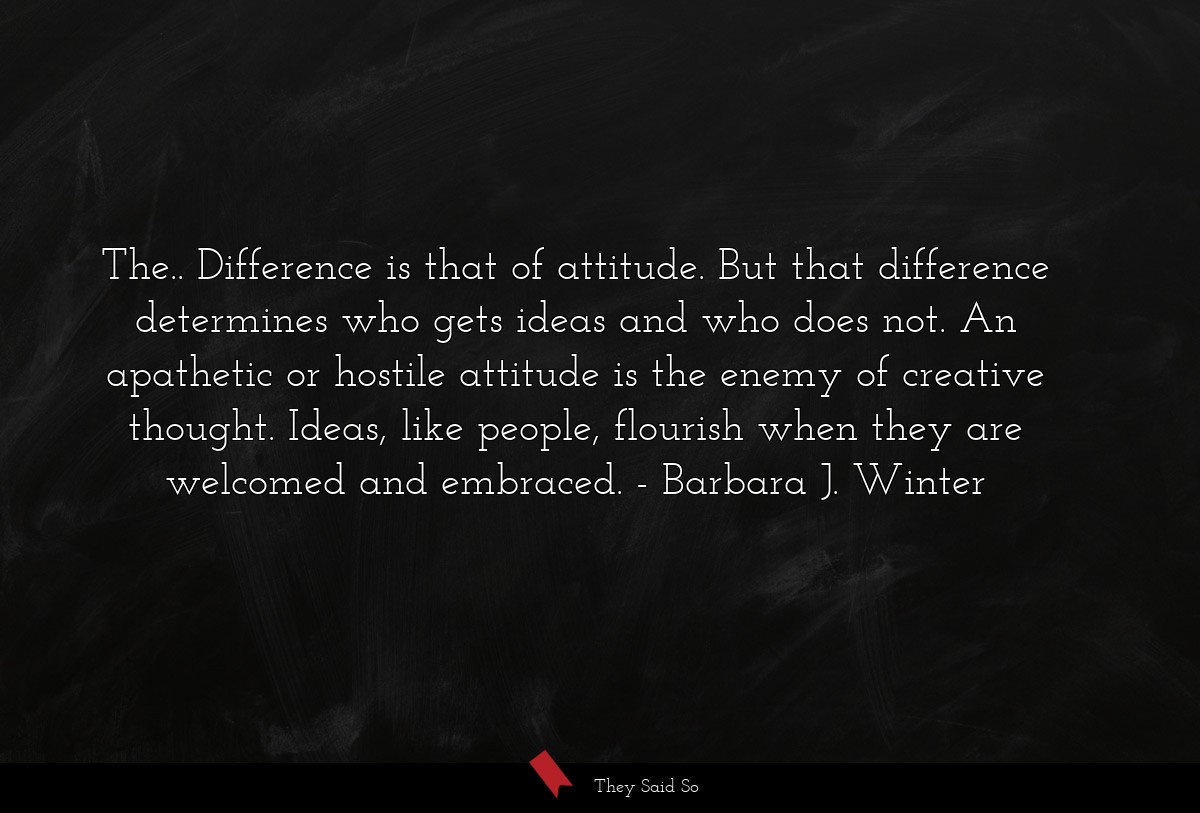 The.. Difference is that of attitude. But that difference determines who gets ideas and who does not. An apathetic or hostile attitude is the enemy of creative thought. Ideas, like people, flourish when they are welcomed and embraced.