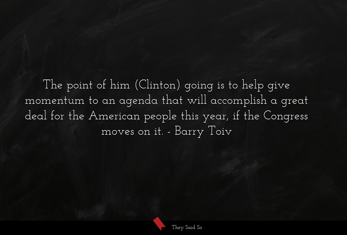 The point of him (Clinton) going is to help give momentum to an agenda that will accomplish a great deal for the American people this year, if the Congress moves on it.