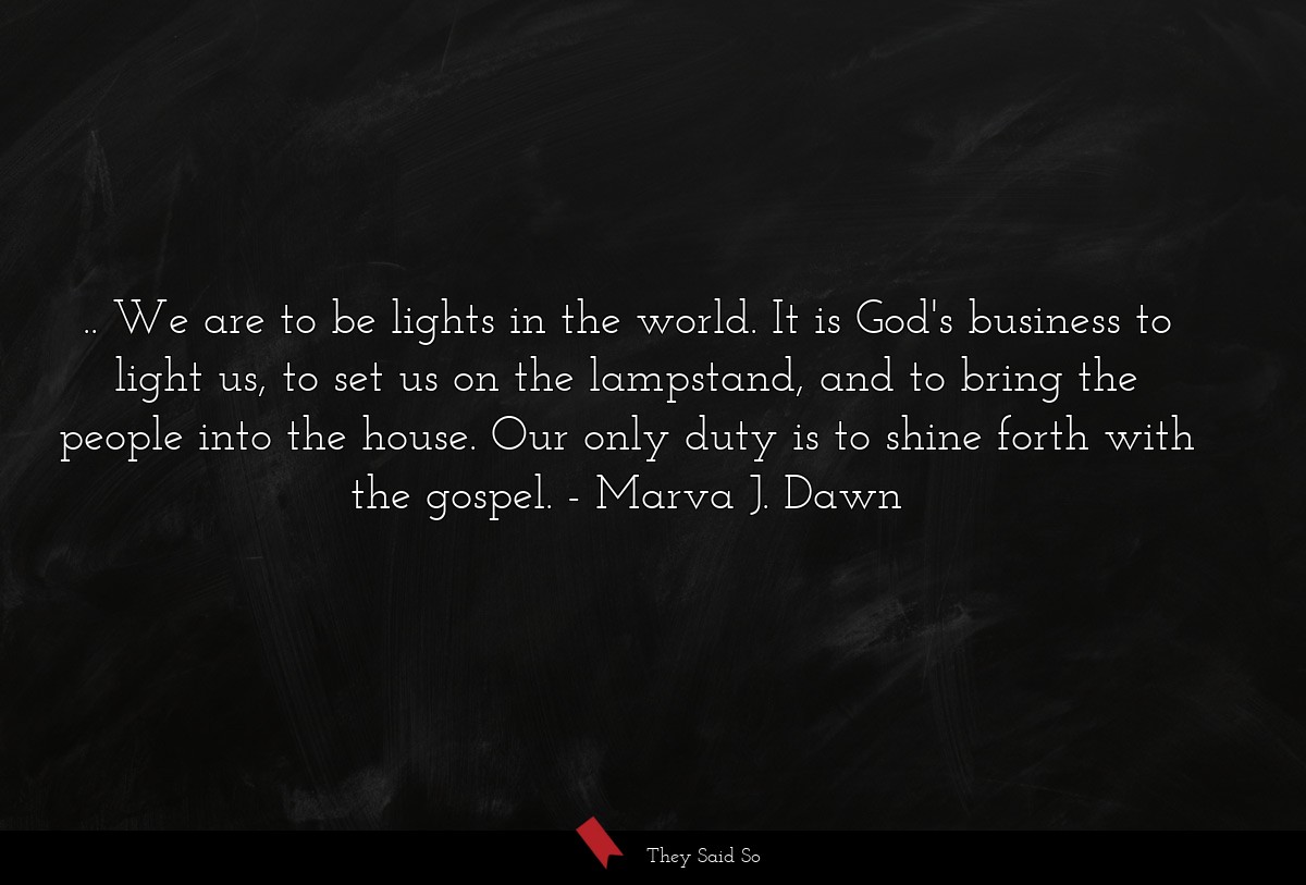 .. We are to be lights in the world. It is God's business to light us, to set us on the lampstand, and to bring the people into the house. Our only duty is to shine forth with the gospel.