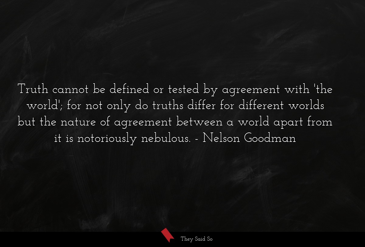 Truth cannot be defined or tested by agreement with 'the world'; for not only do truths differ for different worlds but the nature of agreement between a world apart from it is notoriously nebulous.