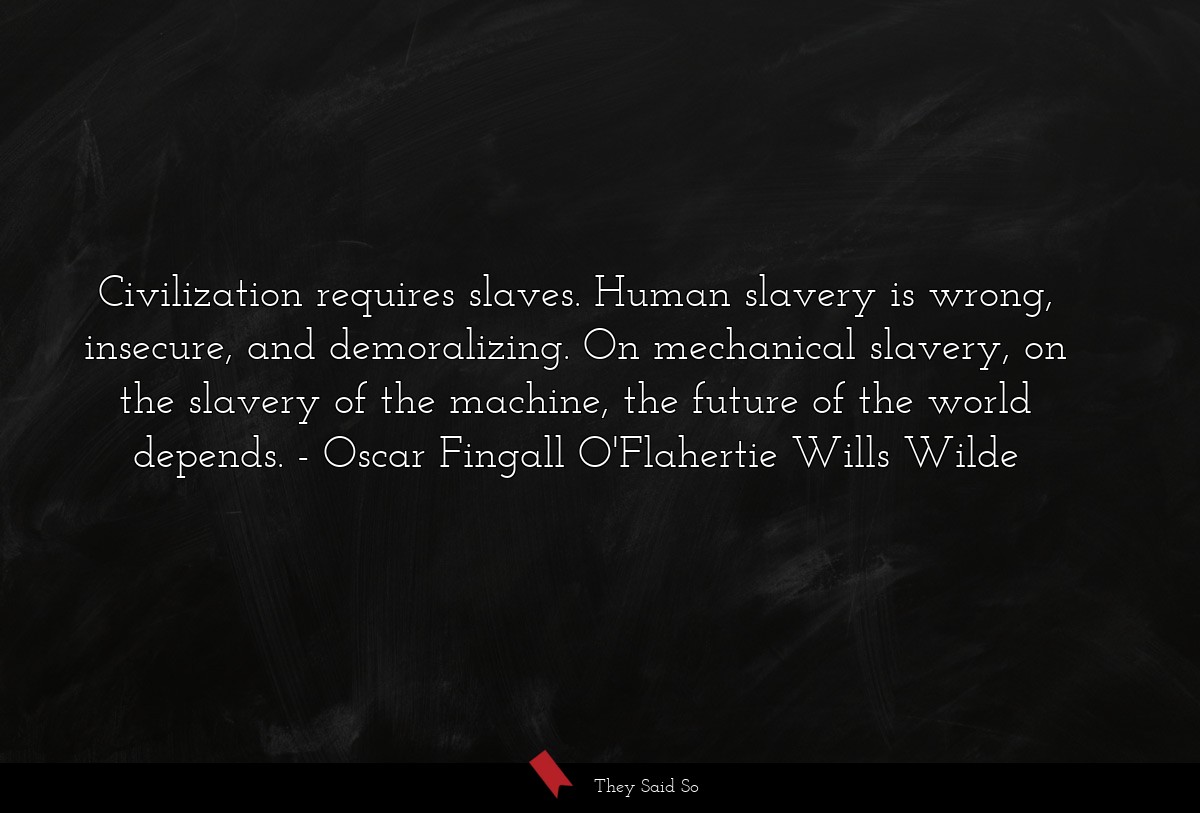 Civilization requires slaves. Human slavery is wrong, insecure, and demoralizing. On mechanical slavery, on the slavery of the machine, the future of the world depends.