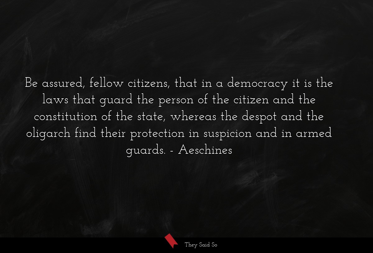 Be assured, fellow citizens, that in a democracy it is the laws that guard the person of the citizen and the constitution of the state, whereas the despot and the oligarch find their protection in suspicion and in armed guards.