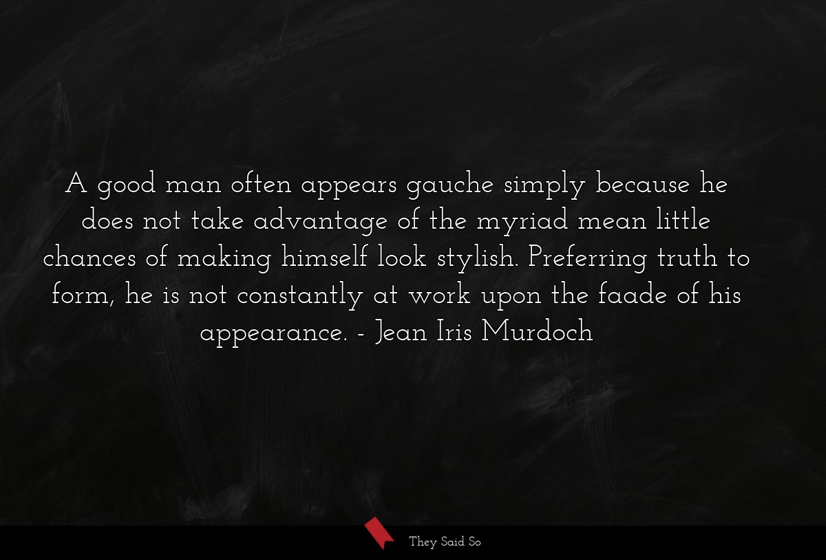 A good man often appears gauche simply because he does not take advantage of the myriad mean little chances of making himself look stylish. Preferring truth to form, he is not constantly at work upon the faade of his appearance.