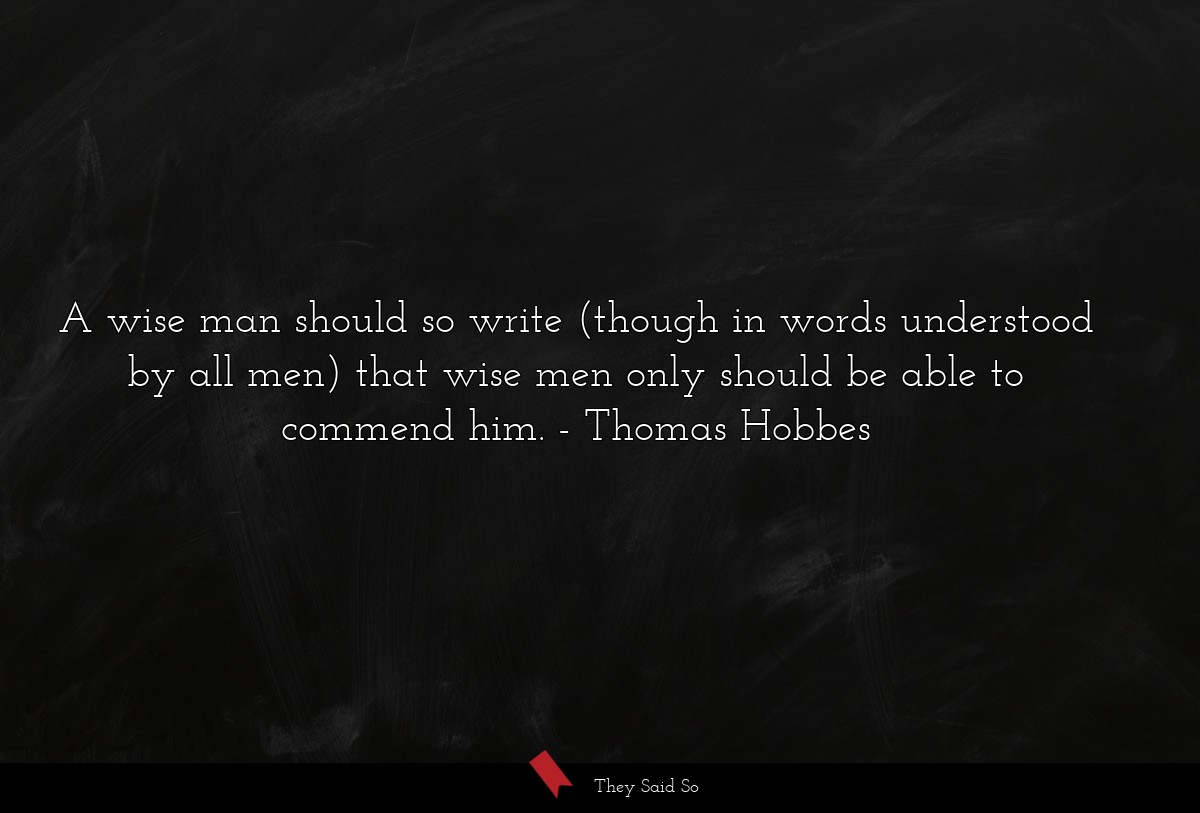 A wise man should so write (though in words understood by all men) that wise men only should be able to commend him.