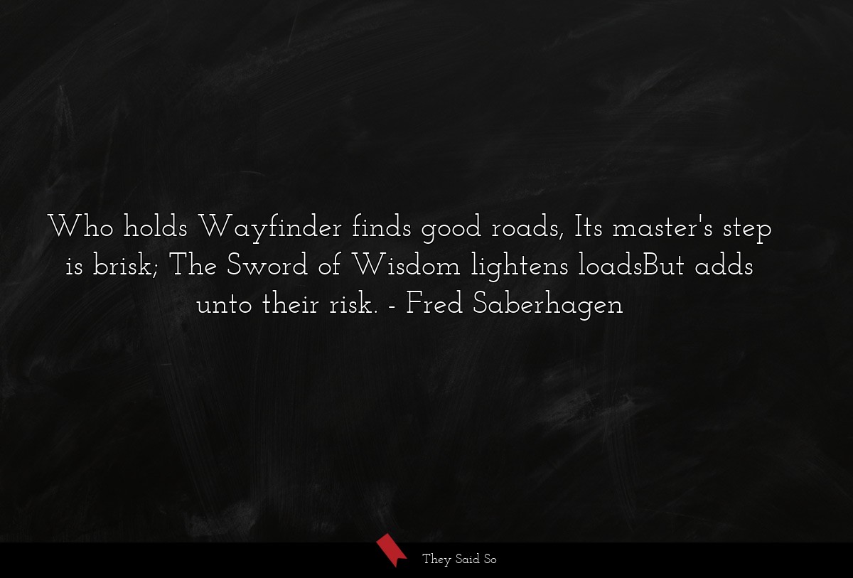 Who holds Wayfinder finds good roads, Its master's step is brisk; The Sword of Wisdom lightens loadsBut adds unto their risk.