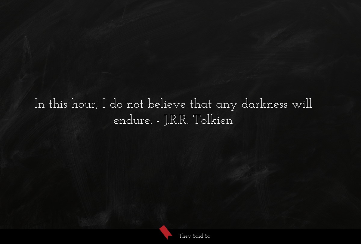 In this hour, I do not believe that any darkness will endure.