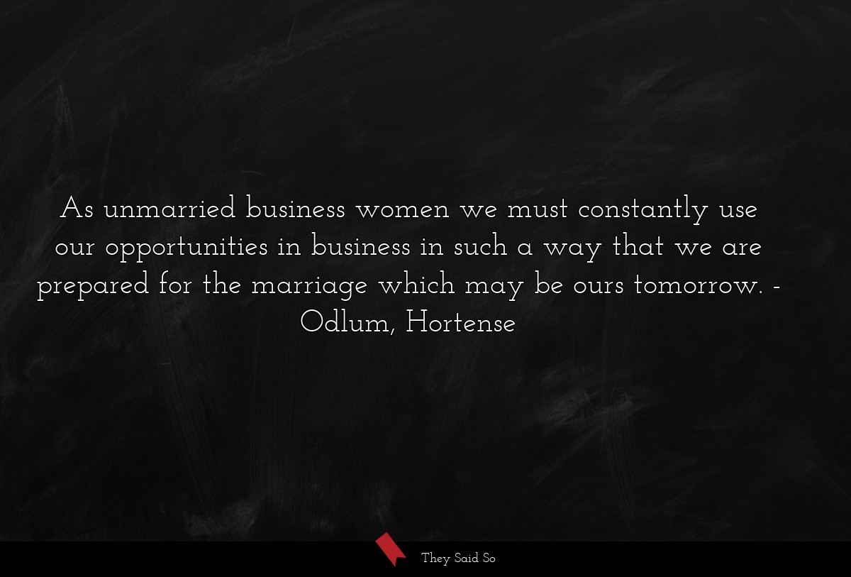 As unmarried business women we must constantly use our opportunities in business in such a way that we are prepared for the marriage which may be ours tomorrow.